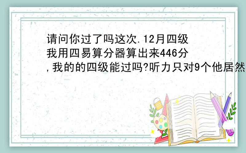 请问你过了吗这次.12月四级我用四易算分器算出来446分,我的的四级能过吗?听力只对9个他居然