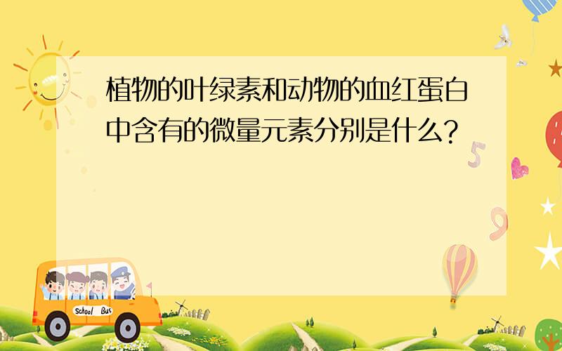 植物的叶绿素和动物的血红蛋白中含有的微量元素分别是什么?