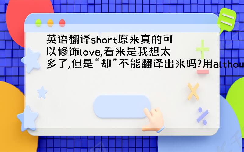 英语翻译short原来真的可以修饰love,看来是我想太多了,但是“却”不能翻译出来吗?用although不行吗?