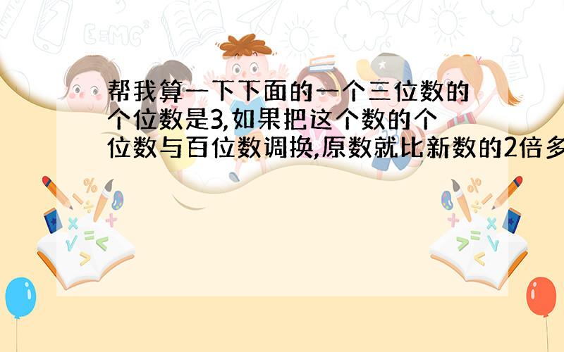 帮我算一下下面的一个三位数的个位数是3,如果把这个数的个位数与百位数调换,原数就比新数的2倍多39,原数是多少?