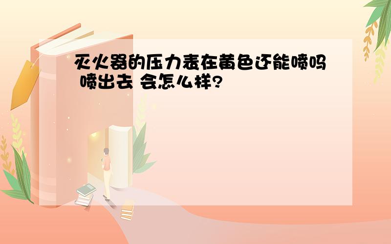 灭火器的压力表在黄色还能喷吗 喷出去 会怎么样?