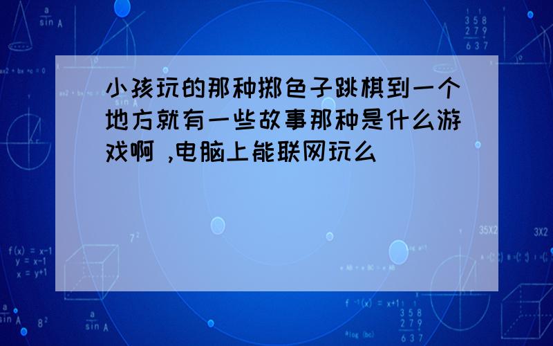 小孩玩的那种掷色子跳棋到一个地方就有一些故事那种是什么游戏啊 ,电脑上能联网玩么