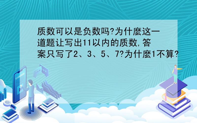 质数可以是负数吗?为什麼这一道题让写出11以内的质数,答案只写了2、3、5、7?为什麼1不算?