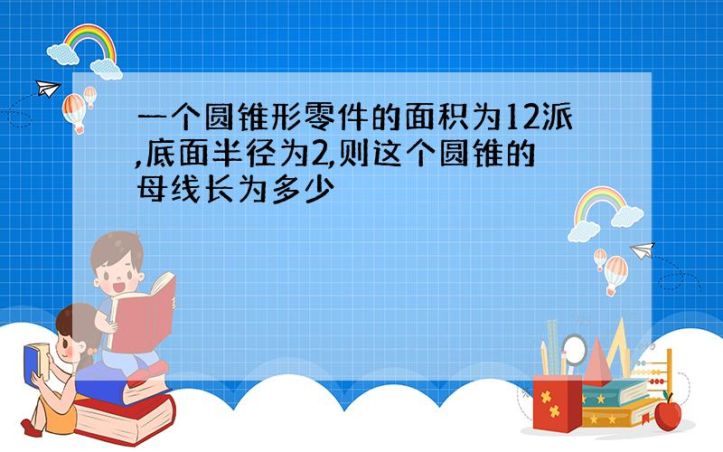 一个圆锥形零件的面积为12派,底面半径为2,则这个圆锥的母线长为多少