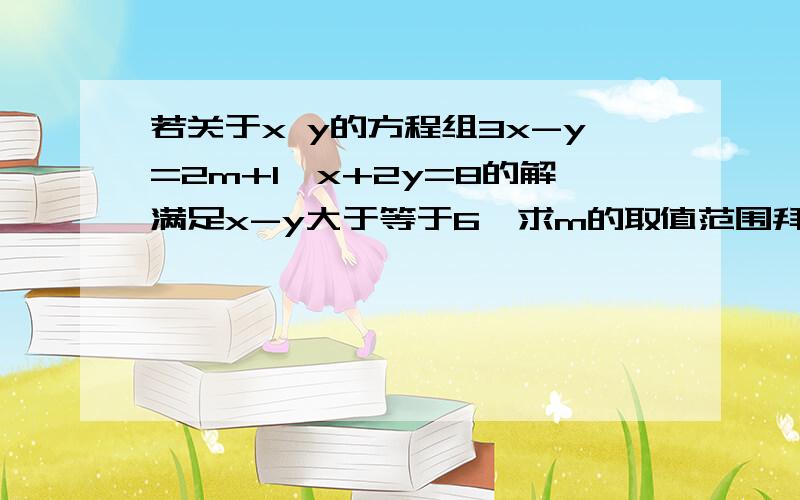 若关于x y的方程组3x-y=2m+1,x+2y=8的解满足x-y大于等于6,求m的取值范围拜托了各位