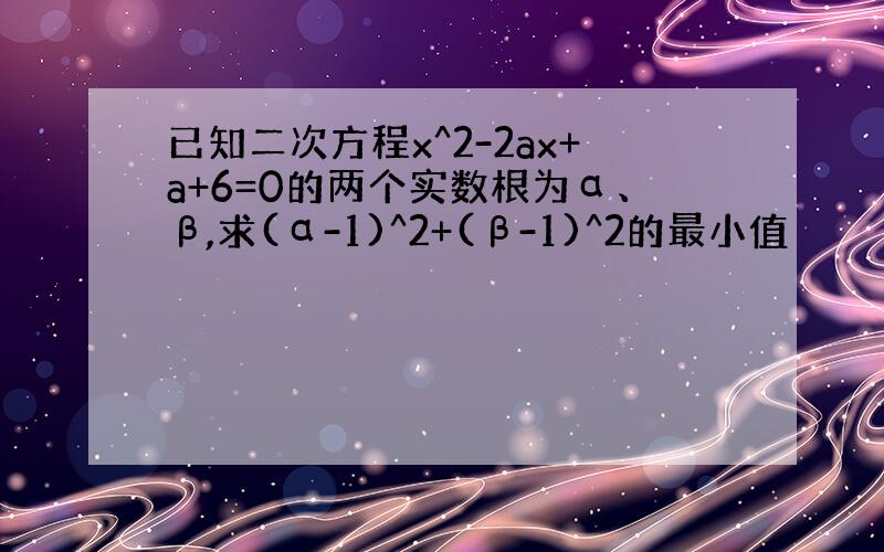 已知二次方程x^2-2ax+a+6=0的两个实数根为α、β,求(α-1)^2+(β-1)^2的最小值