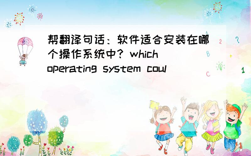 帮翻译句话：软件适合安装在哪个操作系统中? which operating system coul