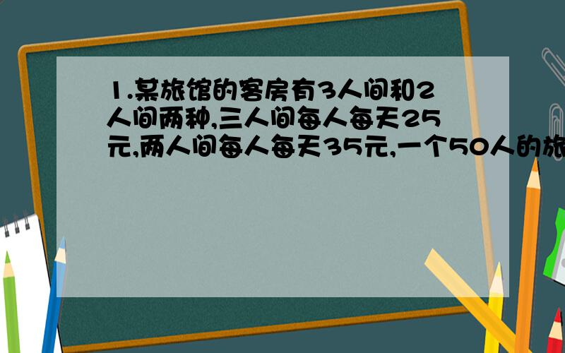 1.某旅馆的客房有3人间和2人间两种,三人间每人每天25元,两人间每人每天35元,一个50人的旅游团到该旅馆住宿,租住了