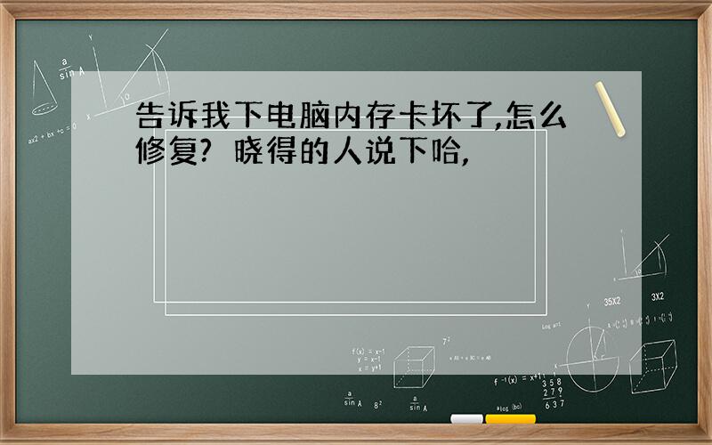 告诉我下电脑内存卡坏了,怎么修复?　晓得的人说下哈,