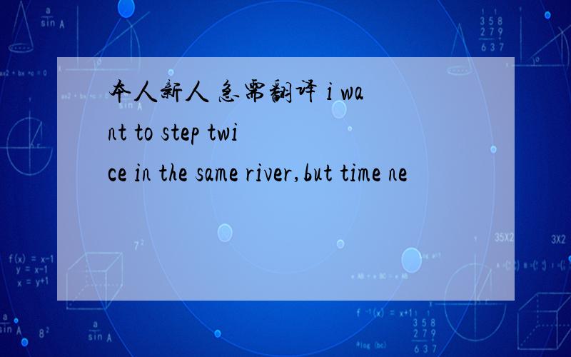 本人新人 急需翻译 i want to step twice in the same river,but time ne