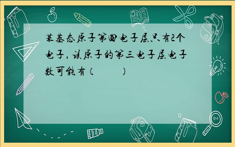 某基态原子第四电子层只有2个电子，该原子的第三电子层电子数可能有（　　）