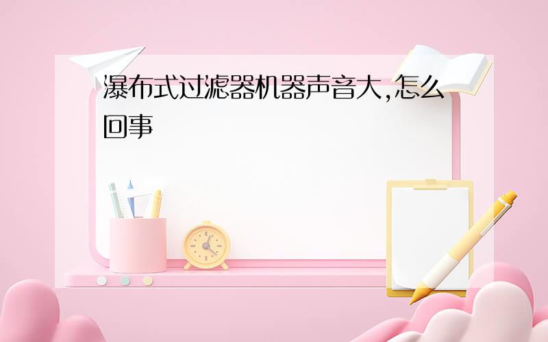 瀑布式过滤器机器声音大,怎么回事