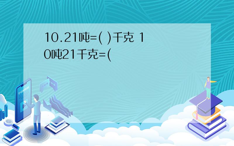 10.21吨=( )千克 10吨21千克=(