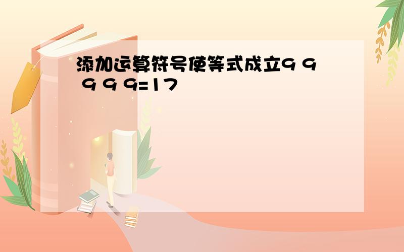 添加运算符号使等式成立9 9 9 9 9=17