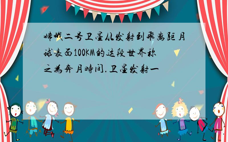 嫦娥二号卫星从发射到飞离距月球表面100KM的这段世界称之为奔月时间.卫星发射一