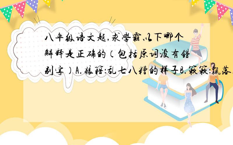 八年级语文题,求学霸以下哪个解释是正确的（包括原词没有错别字）A.狼籍：乱七八糟的样子B.簌簌：飘落.C.颓唐：衰颓败落