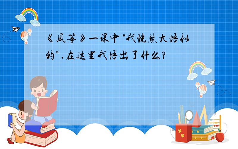 《风筝》一课中“我恍然大悟似的”,在这里我悟出了什么?