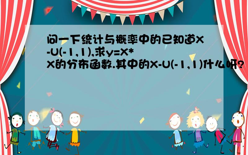 问一下统计与概率中的已知道X-U(-1,1),求y=X*X的分布函数.其中的X-U(-1,1)什么呀?