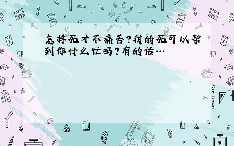 怎样死才不痛苦?我的死可以帮到你什么忙吗?有的话...