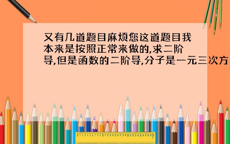 又有几道题目麻烦您这道题目我本来是按照正常来做的,求二阶导,但是函数的二阶导,分子是一元三次方程,x不好解.然后我觉得这