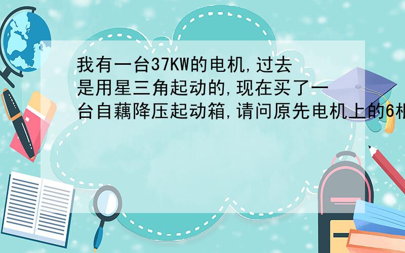 我有一台37KW的电机,过去是用星三角起动的,现在买了一台自藕降压起动箱,请问原先电机上的6根线,现在如