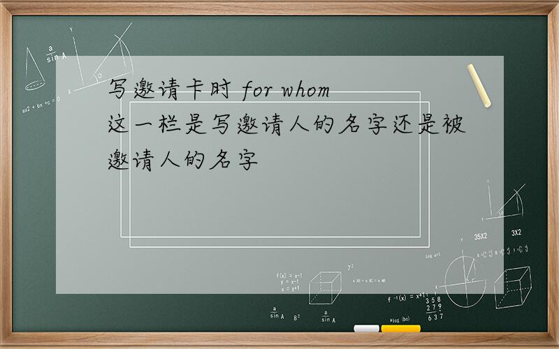 写邀请卡时 for whom这一栏是写邀请人的名字还是被邀请人的名字