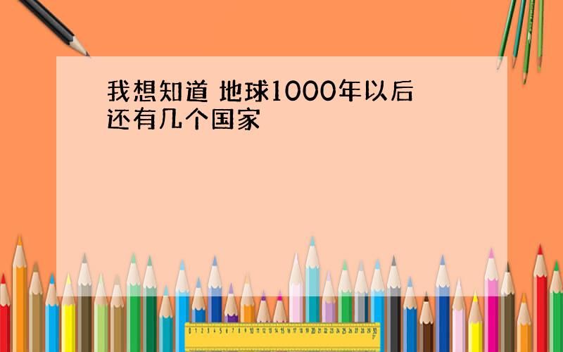 我想知道 地球1000年以后还有几个国家