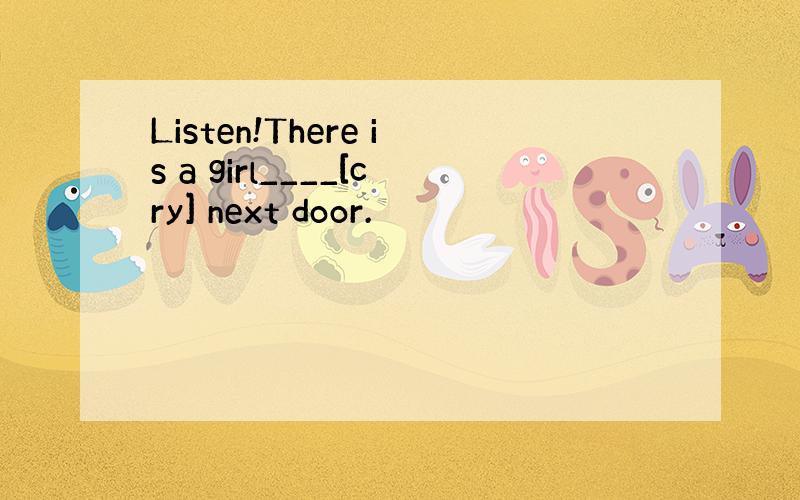 Listen!There is a girl____[cry] next door.