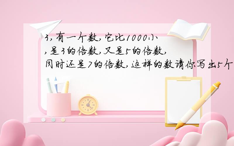 3,有一个数,它比1000小,是3的倍数,又是5的倍数,同时还是7的倍数,这样的数请你写出5个.