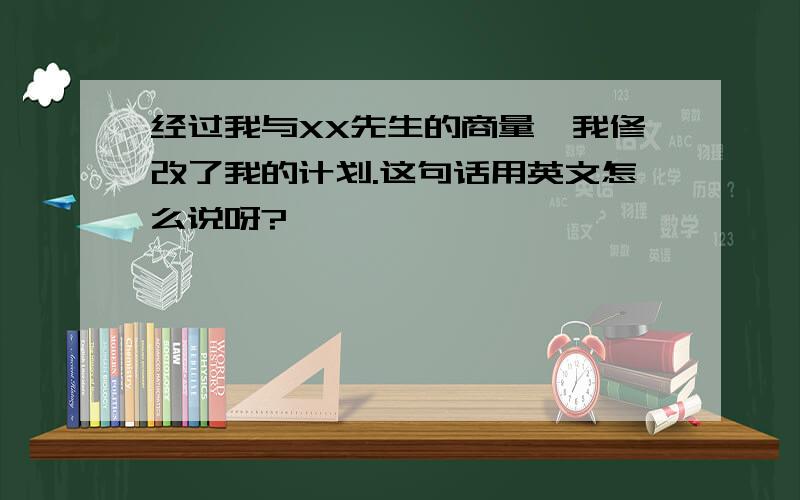 经过我与XX先生的商量,我修改了我的计划.这句话用英文怎么说呀?