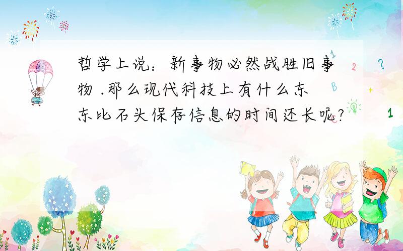 哲学上说：新事物必然战胜旧事物 .那么现代科技上有什么东东比石头保存信息的时间还长呢?