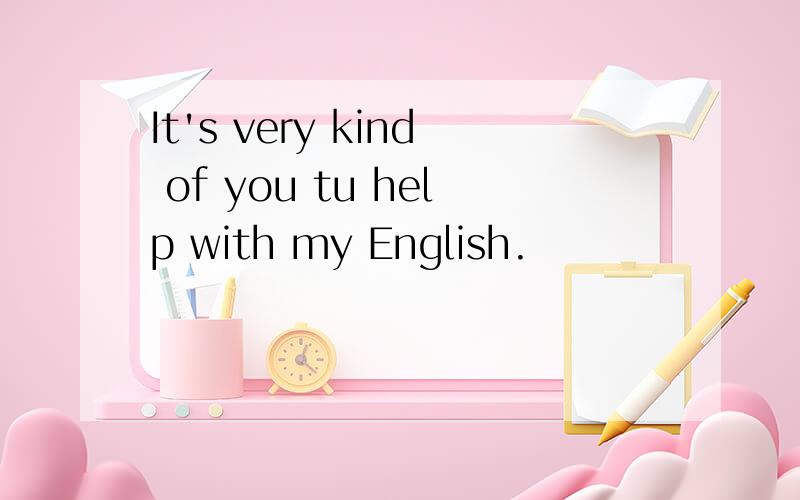 It's very kind of you tu help with my English.