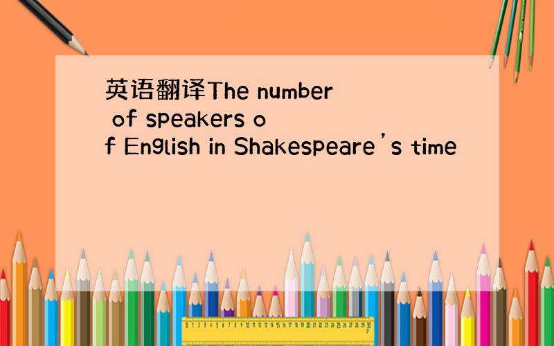 英语翻译The number of speakers of English in Shakespeare’s time