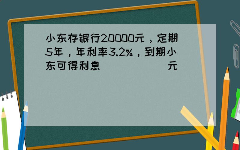 小东存银行20000元，定期5年，年利率3.2%，到期小东可得利息______元．