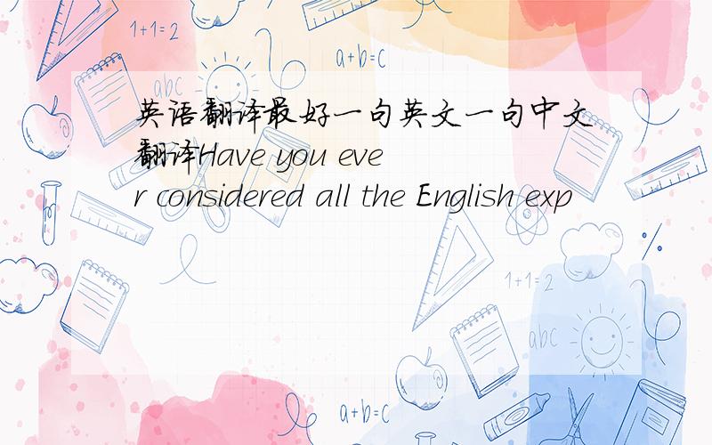 英语翻译最好一句英文一句中文翻译Have you ever considered all the English exp