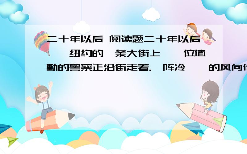 二十年以后 阅读题二十年以后　　纽约的一条大街上,一位值勤的警察正沿街走着.一阵冷飕飕的风向他迎面吹来.已近夜间10点,