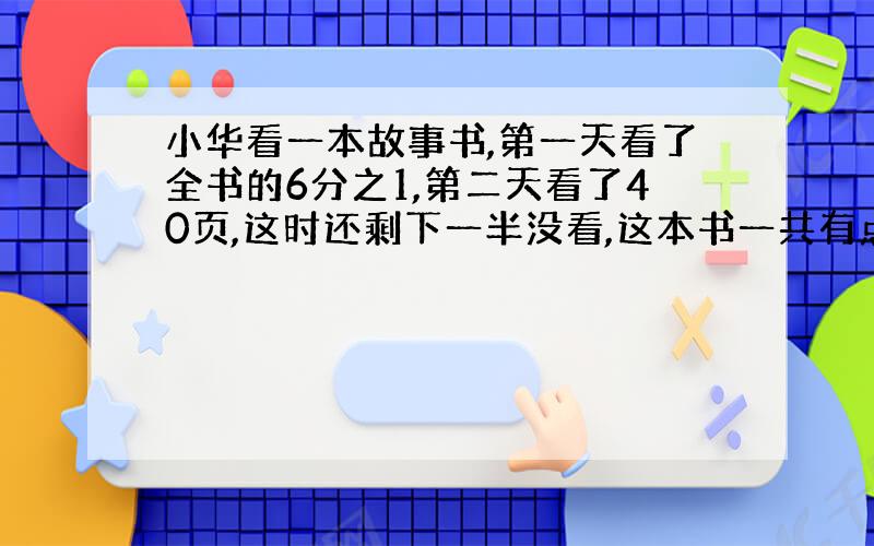 小华看一本故事书,第一天看了全书的6分之1,第二天看了40页,这时还剩下一半没看,这本书一共有点事页