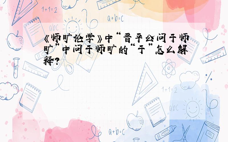 《师旷论学》中“晋平公问于师旷”中问于师旷的“于”怎么解释?