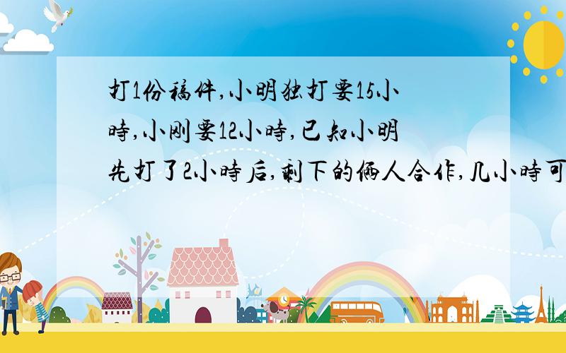 打1份稿件,小明独打要15小时,小刚要12小时,已知小明先打了2小时后,剩下的俩人合作,几小时可打完?