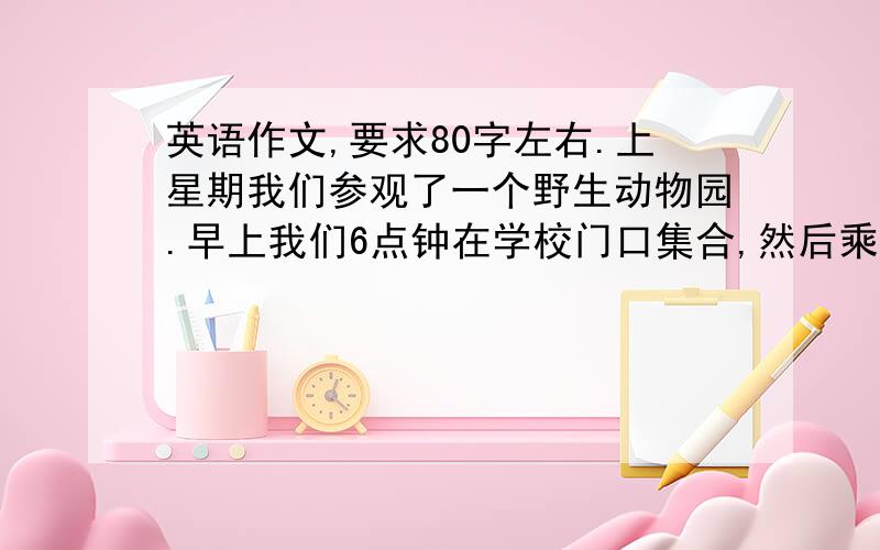 英语作文,要求80字左右.上星期我们参观了一个野生动物园.早上我们6点钟在学校门口集合,然后乘公交车去动物园,半小时后,