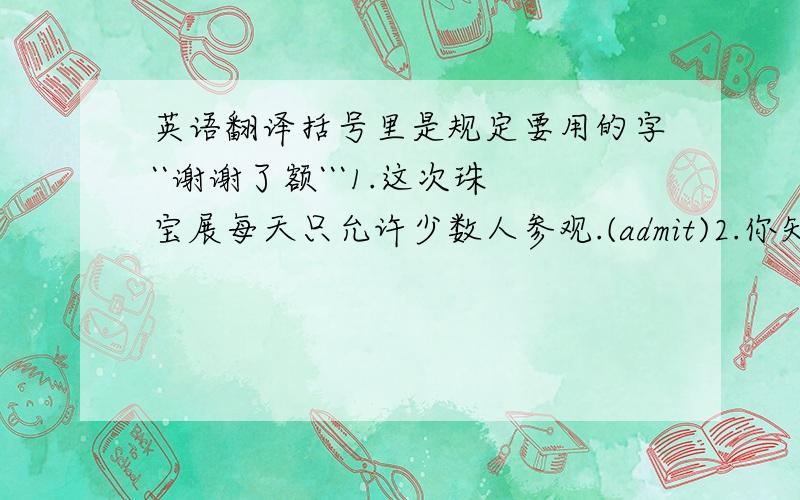 英语翻译括号里是规定要用的字``谢谢了额```1.这次珠宝展每天只允许少数人参观.(admit)2.你知道这个体育馆能容