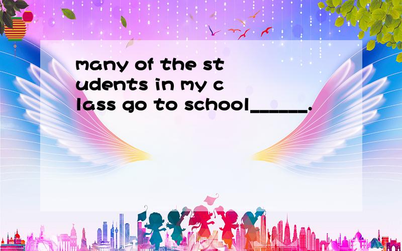 many of the students in my class go to school______.