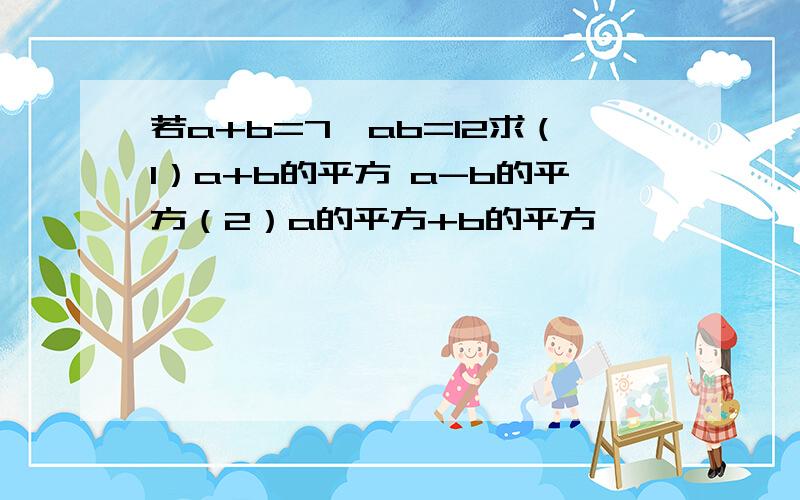 若a+b=7,ab=12求（1）a+b的平方 a-b的平方（2）a的平方+b的平方