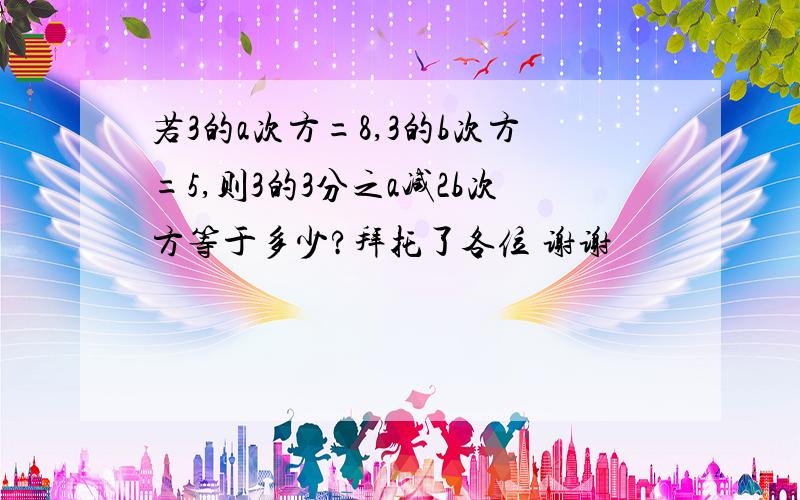 若3的a次方=8,3的b次方=5,则3的3分之a减2b次方等于多少?拜托了各位 谢谢