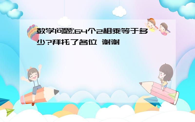 数学问题:64个2相乘等于多少?拜托了各位 谢谢