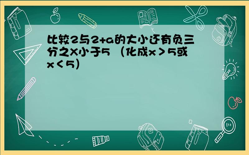 比较2与2+a的大小还有负三分之X小于5 （化成x＞5或x＜5）