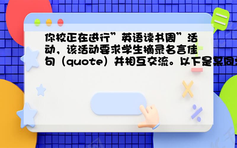 你校正在进行”英语读书周”活动，该活动要求学生摘录名言佳句（quote）并相互交流。以下是某同学摘录的句子：”Your