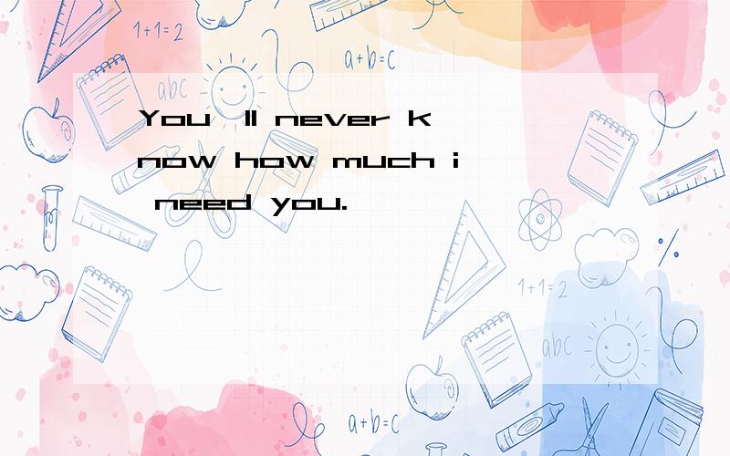 You'll never know how much i need you.