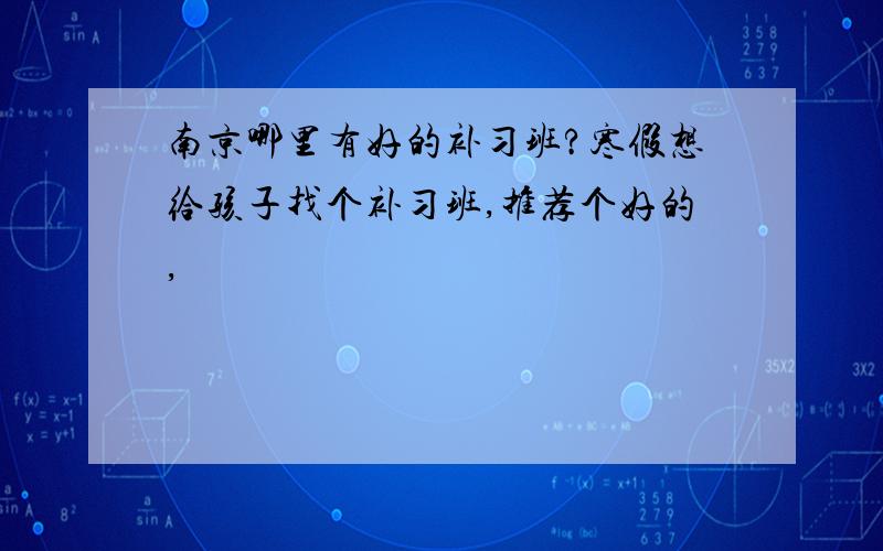 南京哪里有好的补习班?寒假想给孩子找个补习班,推荐个好的,