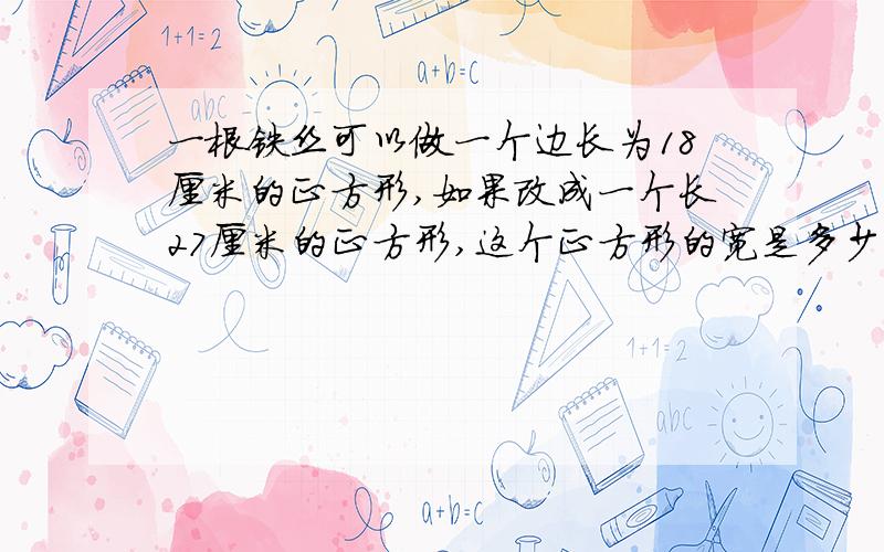 一根铁丝可以做一个边长为18厘米的正方形,如果改成一个长27厘米的正方形,这个正方形的宽是多少厘米?